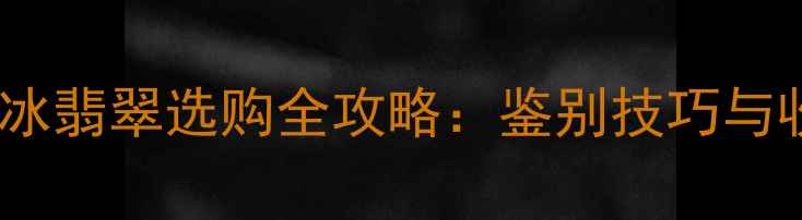 必看纯冰高冰翡翠选购全攻略鉴别技巧与收藏价值深度
