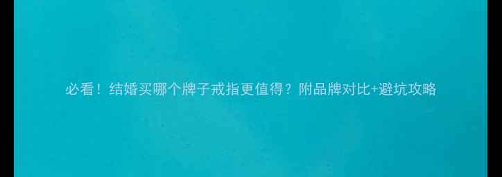 必看结婚买哪个牌子戒指更值得附品牌对比避坑攻略