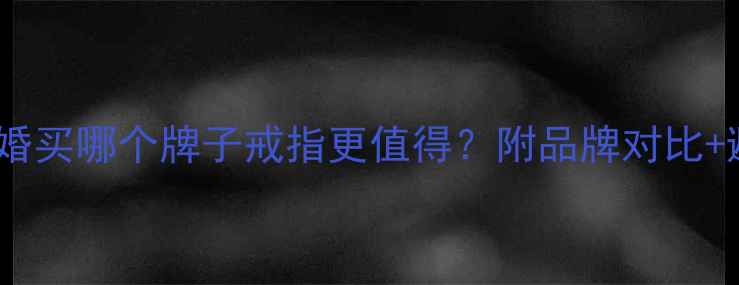 图片 必看！结婚买哪个牌子戒指更值得？附品牌对比+避坑攻略2