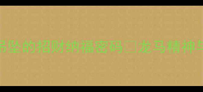 必看翡翠龙马吊坠的招财纳福密码龙马精神与翡翠的千年羁绊