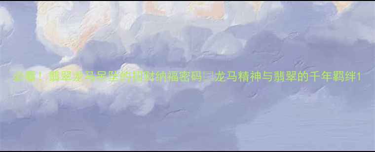 图片 必看！翡翠龙马吊坠的招财纳福密码✨龙马精神与翡翠的千年羁绊1