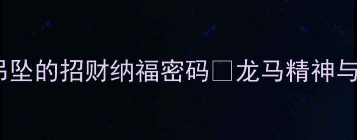 图片 必看！翡翠龙马吊坠的招财纳福密码✨龙马精神与翡翠的千年羁绊2