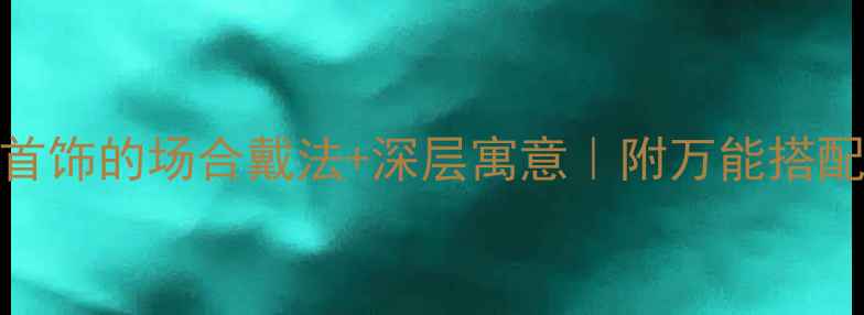 必看首饰的场合戴法深层寓意附万能搭配公式