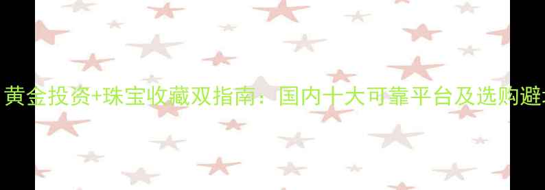 图片 必看！黄金投资+珠宝收藏双指南：国内十大可靠平台及选购避坑技巧