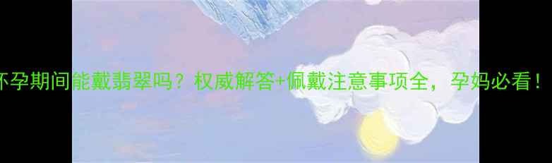 怀孕期间能戴翡翠吗权威解答佩戴注意事项全孕妈必看