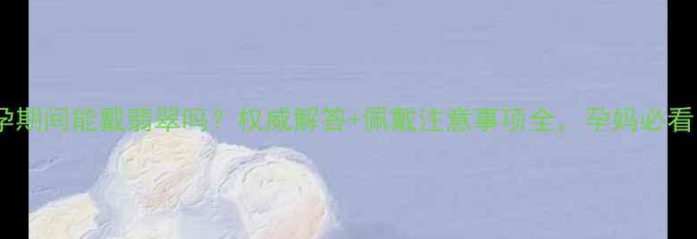 图片 怀孕期间能戴翡翠吗？权威解答+佩戴注意事项全，孕妈必看！2