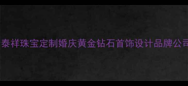 怡泰祥珠宝定制婚庆黄金钻石首饰设计品牌公司