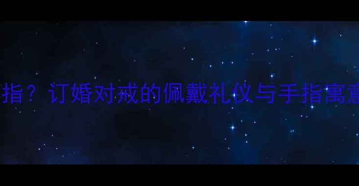 恋人戒指戴哪个手指订婚对戒的佩戴礼仪与手指寓意附赠选购指南