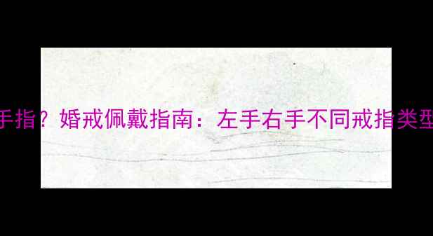 恋爱中戒指戴哪根手指婚戒佩戴指南左手右手不同戒指类型与场合的搭配法则