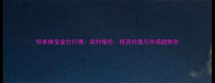 图片 恒泰珠宝金价行情：实时报价、投资价值与市场趋势全