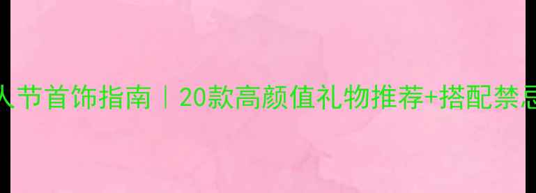 情人节首饰指南20款高颜值礼物推荐搭配禁忌全