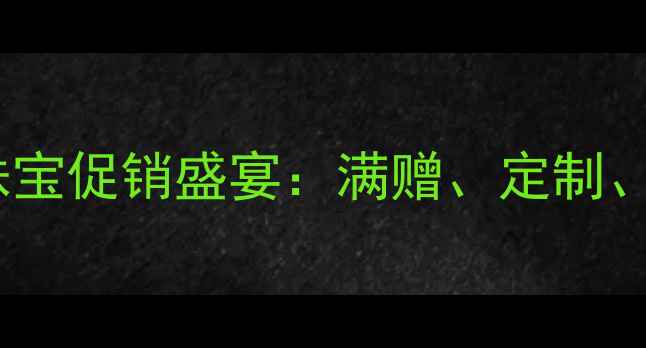 图片 情人节黄金珠宝促销盛宴：满赠、定制、抽奖全攻略1