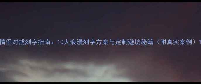 情侣对戒刻字指南10大浪漫刻字方案与定制避坑秘籍附真实案例