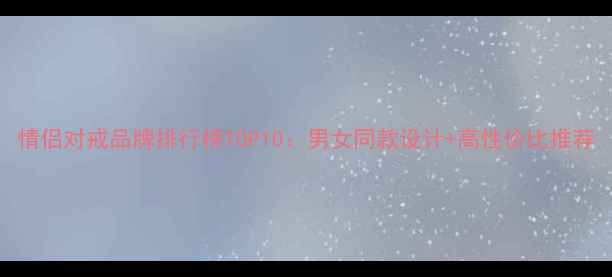 情侣对戒品牌排行榜TOP10男女同款设计高性价比推荐