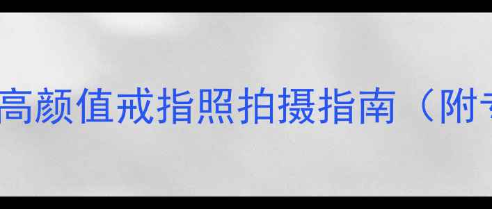 情侣对戒拍摄技巧高颜值戒指照拍摄指南附专业参数与步骤
