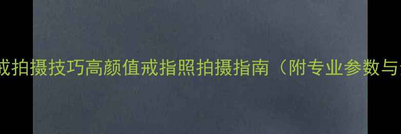 图片 情侣对戒拍摄技巧高颜值戒指照拍摄指南（附专业参数与步骤）2