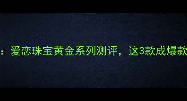 情侣对戒推荐爱恋珠宝黄金系列测评这3款成爆款附购买指南