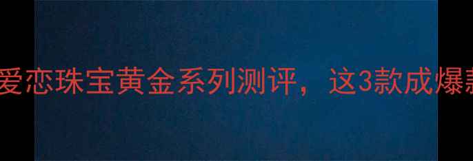 图片 情侣对戒推荐：爱恋珠宝黄金系列测评，这3款成爆款！附购买指南2
