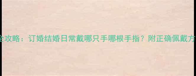 图片 情侣戒指佩戴全攻略：订婚结婚日常戴哪只手哪根手指？附正确佩戴方法与禁忌指南2