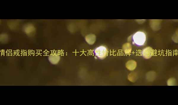 图片 情侣戒指购买全攻略：十大高性价比品牌+选购避坑指南