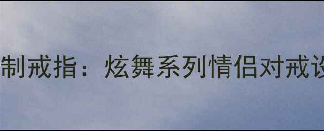 图片 情侣珠宝设计爆款定制戒指：炫舞系列情侣对戒设计灵感与情感寓意2