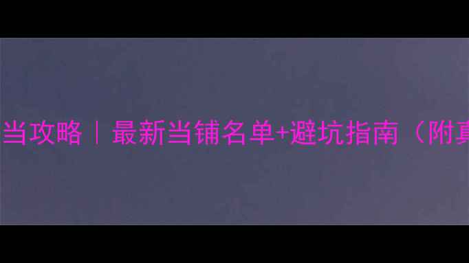惠州黄金典当攻略最新当铺名单避坑指南附真实案例