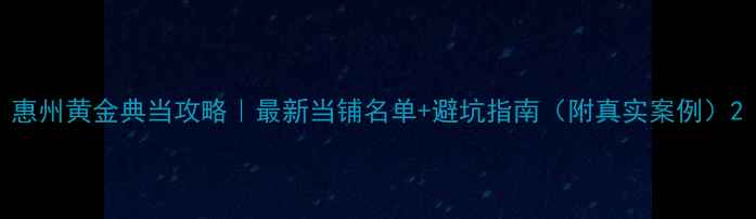 图片 惠州黄金典当攻略｜最新当铺名单+避坑指南（附真实案例）2