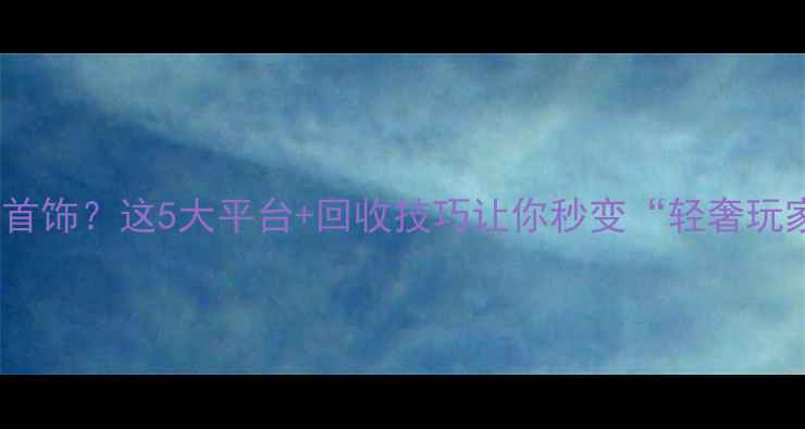 图片 想变现旧首饰？这5大平台+回收技巧让你秒变“轻奢玩家”💎✨2