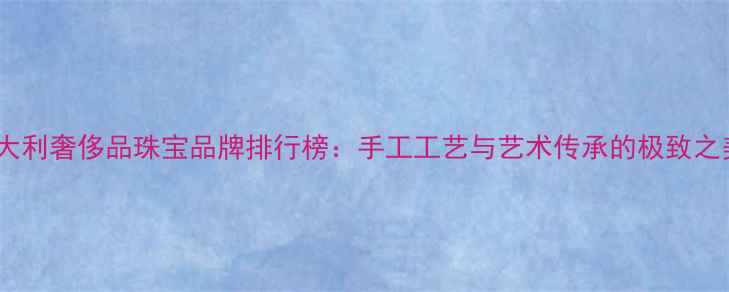 意大利奢侈品珠宝品牌排行榜手工工艺与艺术传承的极致之美