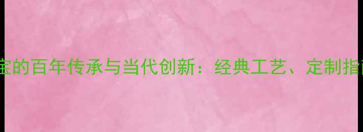 图片 意大利手工珠宝的百年传承与当代创新：经典工艺、定制指南与保养秘籍2