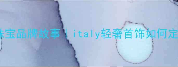 图片 意大利设计珠宝品牌故事｜italy轻奢首饰如何定义高级感？1