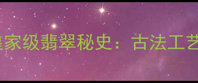 图片 慈禧太后收藏的皇家级翡翠秘史：古法工艺如何焕发新生？2