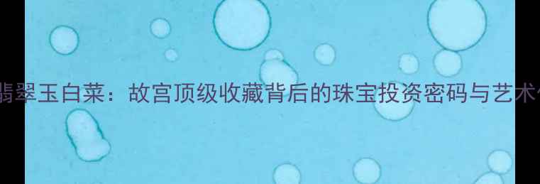 图片 慈禧翡翠玉白菜：故宫顶级收藏背后的珠宝投资密码与艺术传承2