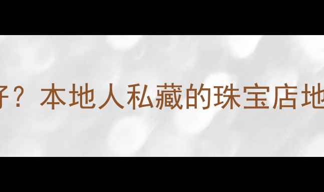 图片 成都买首饰哪家好？本地人私藏的珠宝店地图+避坑指南版✨
