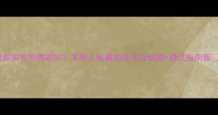 图片 成都买首饰哪家好？本地人私藏的珠宝店地图+避坑指南版✨1