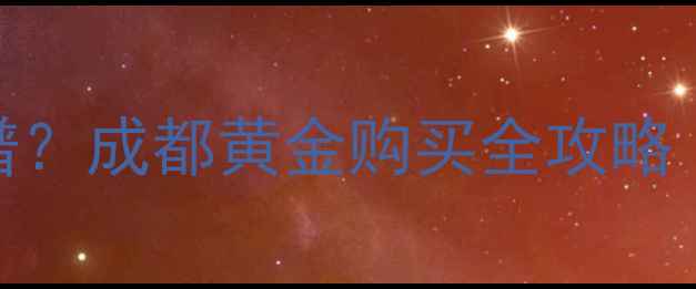 图片 成都哪里买黄金靠谱？成都黄金购买全攻略（附热门店铺推荐）