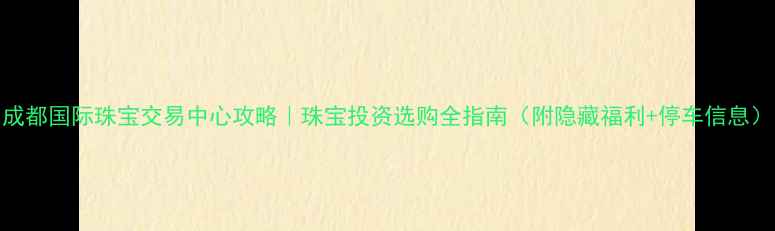 图片 成都国际珠宝交易中心攻略｜珠宝投资选购全指南（附隐藏福利+停车信息）