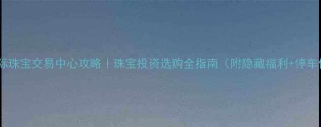 图片 成都国际珠宝交易中心攻略｜珠宝投资选购全指南（附隐藏福利+停车信息）2