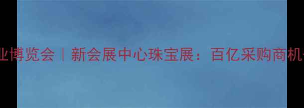 图片 成都国际珠宝产业博览会｜新会展中心珠宝展：百亿采购商机+行业创新成果全