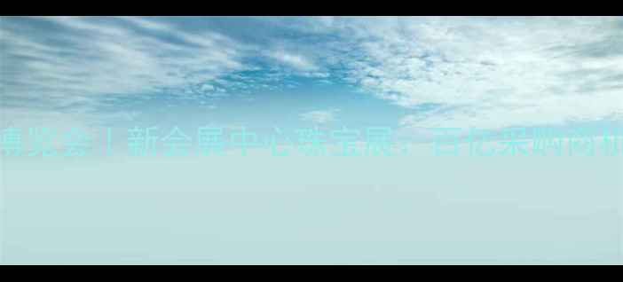 图片 成都国际珠宝产业博览会｜新会展中心珠宝展：百亿采购商机+行业创新成果全1