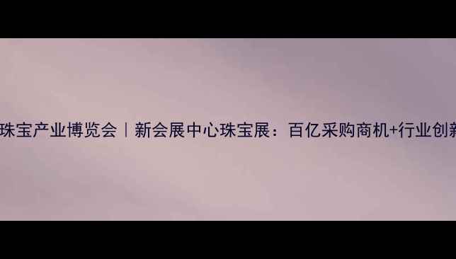成都国际珠宝产业博览会新会展中心珠宝展百亿采购商机行业创新成果全
