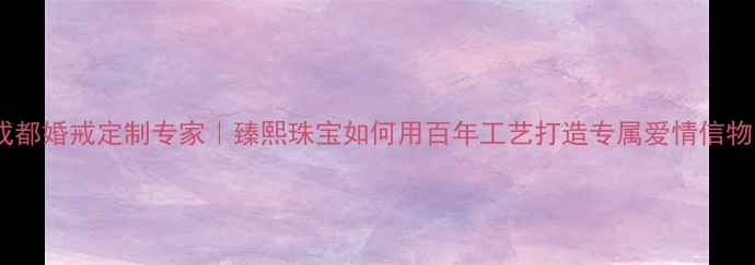 图片 成都婚戒定制专家｜臻熙珠宝如何用百年工艺打造专属爱情信物1