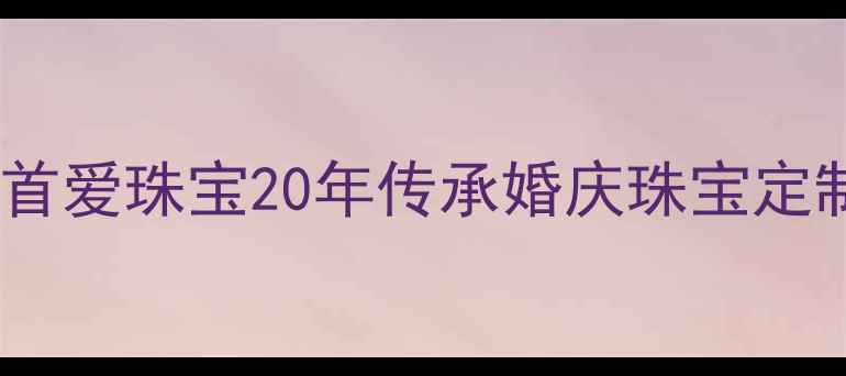 图片 成都婚戒定制专家｜首爱珠宝20年传承婚庆珠宝定制黄金钻石定制品牌1