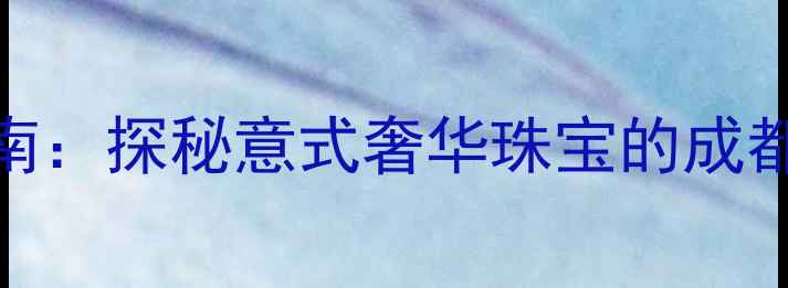 成都宝格丽首饰购买指南探秘意式奢华珠宝的成都门店地址与购物全攻略