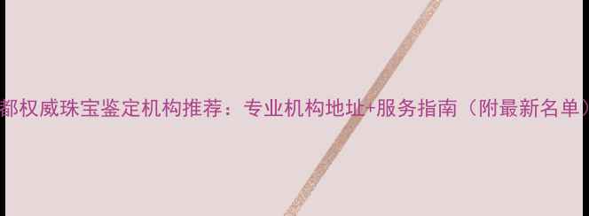 图片 成都权威珠宝鉴定机构推荐：专业机构地址+服务指南（附最新名单）2