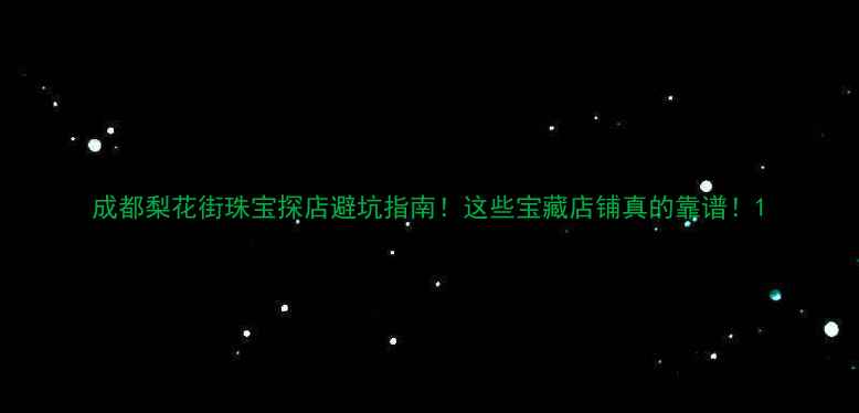 成都梨花街珠宝探店避坑指南这些宝藏店铺真的靠谱