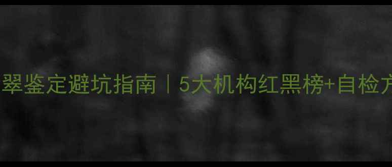 成都翡翠鉴定避坑指南5大机构红黑榜自检方法