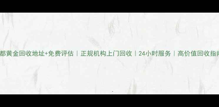 图片 成都黄金回收地址+免费评估｜正规机构上门回收｜24小时服务｜高价值回收指南1
