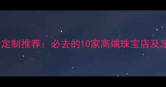 图片 成都黄金定制推荐：必去的10家高端珠宝店及定制攻略2