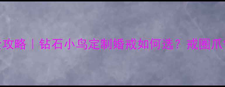 图片 戒托镶嵌全攻略｜钻石小鸟定制婚戒如何选？戒圈爪镶避坑指南